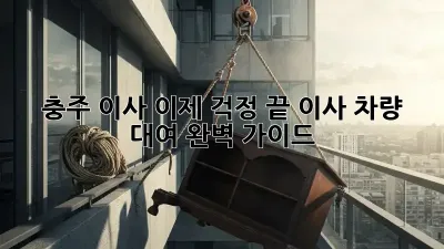충주 이사, 이제 걱정 끝! 이사 차량 대여 완벽 가이드